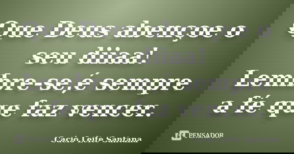 Que Deus abençoe o seu diiaa! Lembre-se,é sempre a fé que faz vencer.... Frase de Cacio Leite Santana.