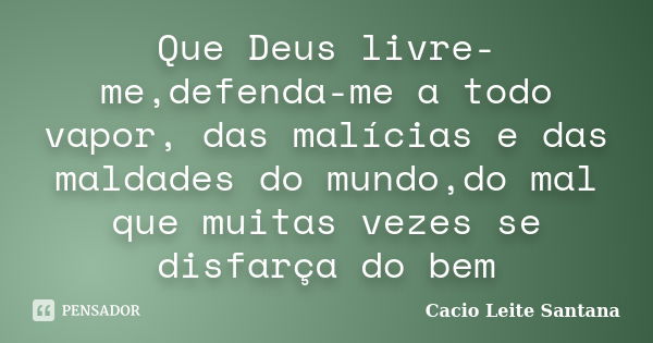 Que Deus livre-me,defenda-me a todo vapor, das malícias e das maldades do mundo,do mal que muitas vezes se disfarça do bem... Frase de Cacio Leite Santana.