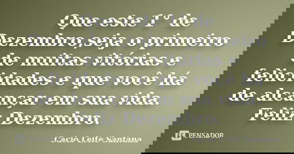 Que este 1° de Dezembro,seja o primeiro de muitas vitórias e felicidades e que você há de alcançar em sua vida. Feliz Dezembro.... Frase de Cacio Leite Santana.