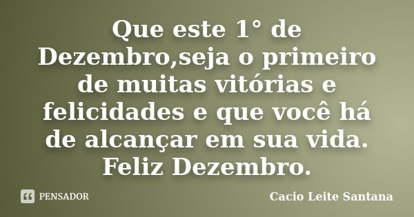 Que este 1° de Dezembro,seja o primeiro de muitas vitórias e felicidades e que você há de alcançar em sua vida. Feliz Dezembro.... Frase de Cacio Leite Santana.