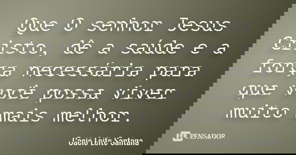Que O senhor Jesus Cristo, dê a saúde e a força necessária para que você possa viver muito mais melhor.... Frase de Cacio Leite Santana.