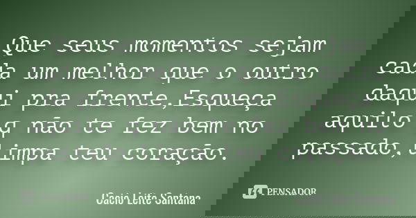 Que seus momentos sejam cada um melhor que o outro daqui pra frente,Esqueça aquilo q não te fez bem no passado,limpa teu coração.... Frase de Cacio Leite Santana.