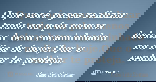 Que você possa realizar tudo ou pelo menos deixar bem encaminhado no dia de hoje.Que o senhor te proteja.... Frase de Cacio Leite Santana.