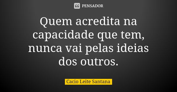 Quem acredita na capacidade que tem, nunca vai pelas ideias dos outros.... Frase de Cacio Leite Santana.