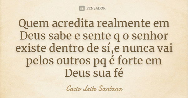 Quem acredita realmente em Deus sabe e sente q o senhor existe dentro de sí,e nunca vai pelos outros pq é forte em Deus sua fé... Frase de Cacio Leite Santana.