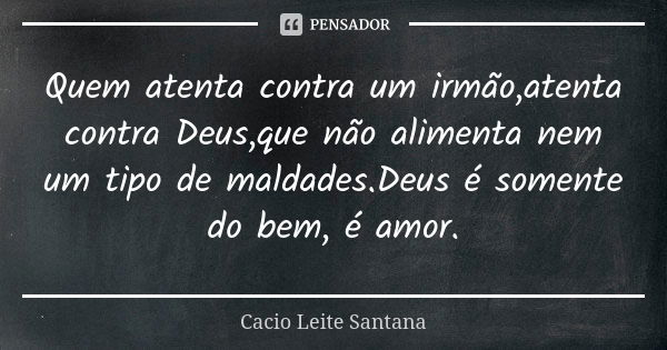 Quem atenta contra um irmão,atenta contra Deus,que não alimenta nem um tipo de maldades.Deus é somente do bem, é amor.... Frase de Cacio Leite Santana.