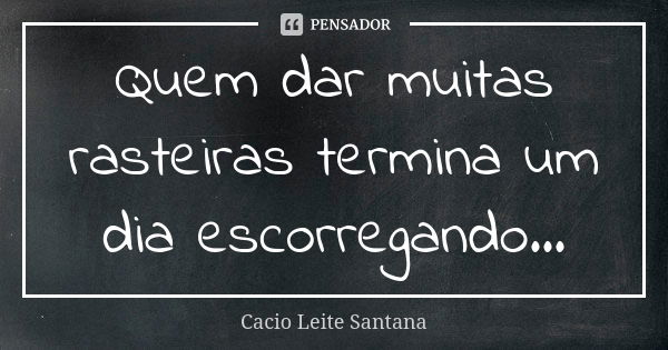 Quem dar muitas rasteiras termina um dia escorregando...... Frase de Cacio Leite Santana.