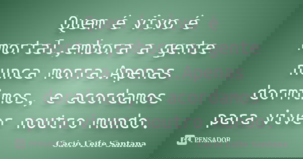 Quem é vivo é mortal,embora a gente nunca morra.Apenas dormimos, e acordamos para viver noutro mundo.... Frase de Cacio Leite Santana.