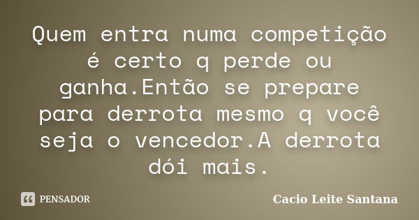 Quem entra numa competição é certo q perde ou ganha.Então se prepare para derrota mesmo q você seja o vencedor.A derrota dói mais.... Frase de Cacio Leite Santana.