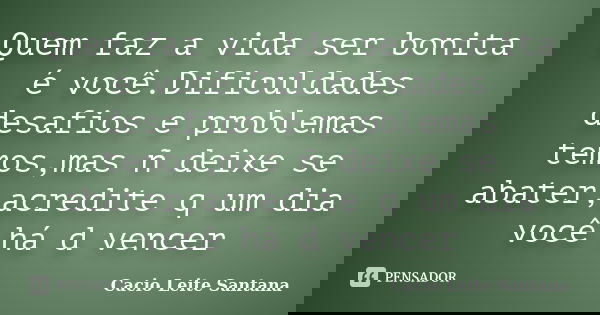 Quem faz a vida ser bonita é você.Dificuldades desafios e problemas temos,mas ñ deixe se abater,acredite q um dia você há d vencer... Frase de Cacio Leite Santana.