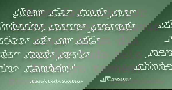 Quem faz tudo por dinheiro,corre grande risco de um dia perder tudo pelo dinheiro também!... Frase de Cacio Leite Santana.