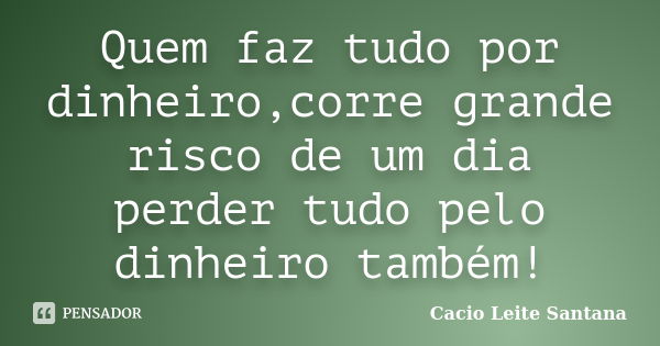 Quem faz tudo por dinheiro,corre grande risco de um dia perder tudo pelo dinheiro também!... Frase de Cacio Leite Santana.