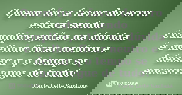 Quem for a favor do erro estará sendo cúmplice,então na dúvida é melhor ficar neutro e deixar q o tempo se encarregue de tudo!... Frase de Cacio Leite Santana.