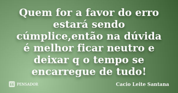 Quem for a favor do erro estará sendo cúmplice,então na dúvida é melhor ficar neutro e deixar q o tempo se encarregue de tudo!... Frase de Cacio Leite Santana.