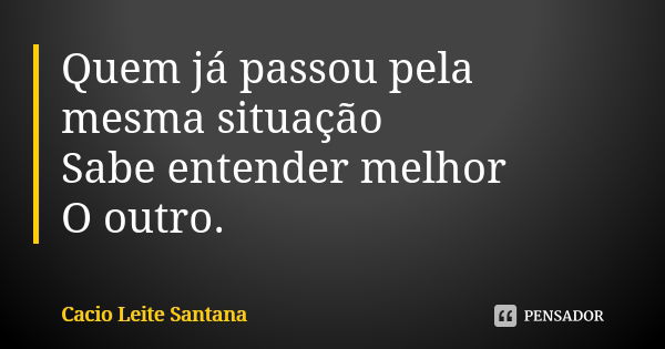 Quem já passou pela mesma situação Sabe entender melhor O outro.... Frase de Cacio Leite Santana.