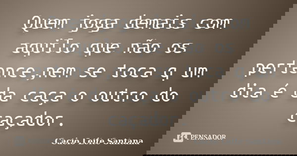 Quem joga demais com aquilo que não os pertence,nem se toca q um dia é da caça o outro do caçador.... Frase de Cacio Leite Santana.