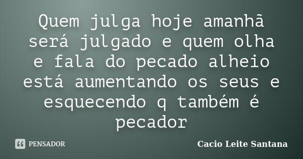 Quem julga hoje amanhã será julgado e quem olha e fala do pecado alheio está aumentando os seus e esquecendo q também é pecador... Frase de Cacio Leite Santana.