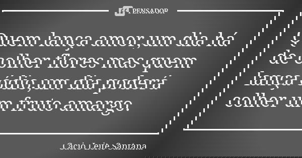 Quem lança amor,um dia há de colher flores mas quem lança ódio,um dia poderá colher um fruto amargo.... Frase de Cacio Leite Santana.