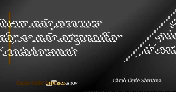 Quem não procura ajudar,se não atrapalhar já está colaborando.... Frase de Cacio Leite Santana.