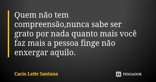 Quem não tem compreensão,nunca sabe ser grato por nada quanto mais você faz mais a pessoa finge não enxergar aquilo.... Frase de Cacio Leite Santana.