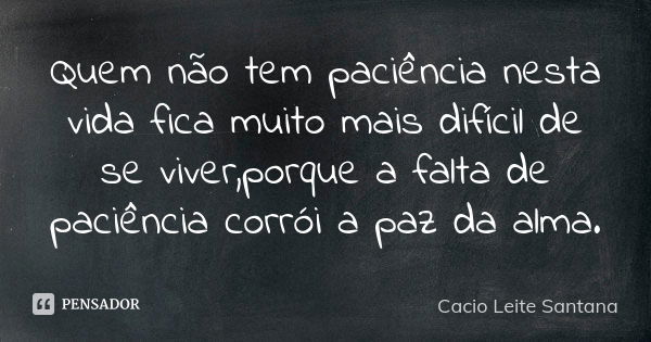 Quem não tem paciência nesta vida fica muito mais difícil de se viver,porque a falta de paciência corrói a paz da alma.... Frase de Cacio Leite Santana.