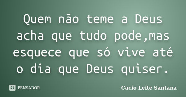 Quem não teme a Deus acha que tudo pode,mas esquece que só vive até o dia que Deus quiser.... Frase de Cacio Leite Santana.