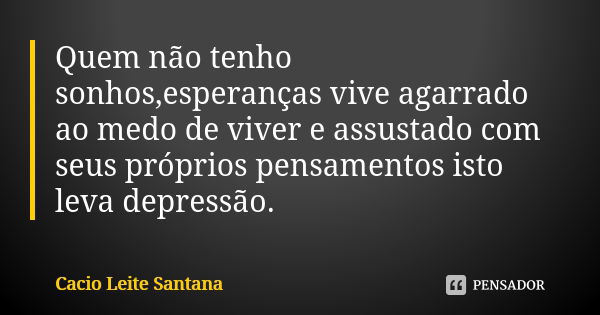 Quem não tenho sonhos,esperanças vive agarrado ao medo de viver e assustado com seus próprios pensamentos isto leva depressão.... Frase de Cacio Leite Santana.