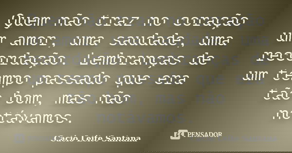 Quem não traz no coração um amor, uma saudade, uma recordação. Lembranças de um tempo passado que era tão bom, mas não notávamos.... Frase de Cacio Leite Santana.