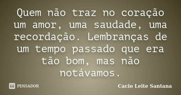 Quem não traz no coração um amor, uma saudade, uma recordação. Lembranças de um tempo passado que era tão bom, mas não notávamos.... Frase de Cacio Leite Santana.