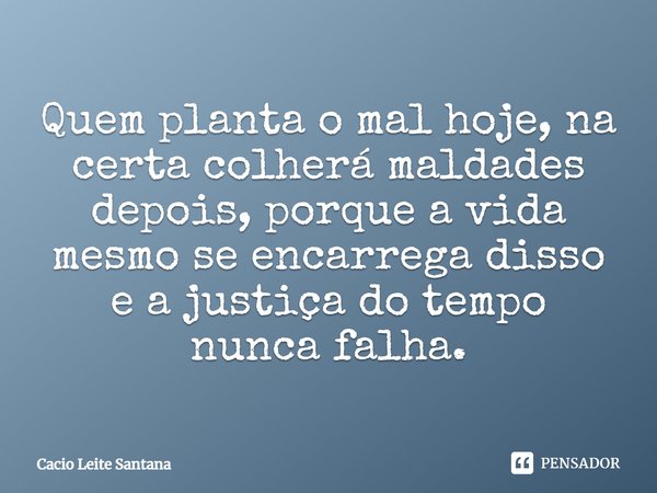 Quem planta o mal hoje, na certa colherá maldades depois, porque a vida mesmo se encarrega disso e a justiça do tempo nunca falha.... Frase de Cacio Leite Santana.