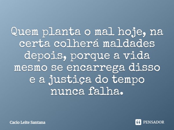 Quem planta o mal hoje, na certa colherá maldades depois, porque a vida mesmo se encarrega disso e a justiça do tempo nunca falha.... Frase de Cacio Leite Santana.