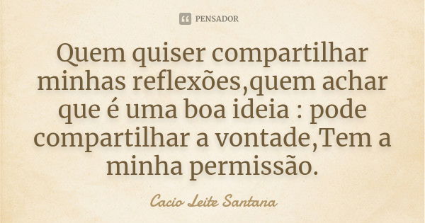 Quem quiser compartilhar minhas reflexões,quem achar que é uma boa ideia : pode compartilhar a vontade,Tem a minha permissão.... Frase de Cacio Leite Santana.