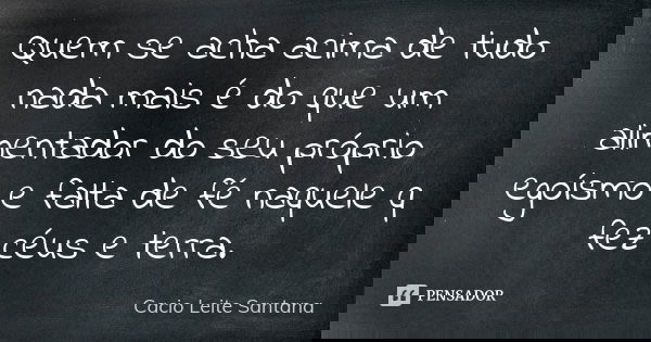 Quem se acha acima de tudo nada mais é do que um alimentador do seu próprio egoísmo e falta de fé naquele q fez céus e terra.... Frase de Cacio Leite Santana.