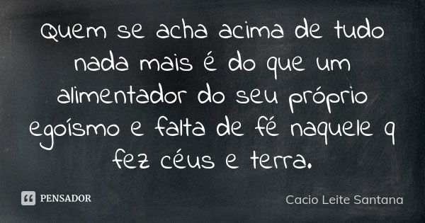 Quem se acha acima de tudo nada mais é do que um alimentador do seu próprio egoísmo e falta de fé naquele q fez céus e terra.... Frase de Cacio Leite Santana.