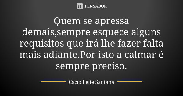 Quem se apressa demais,sempre esquece alguns requisitos que irá lhe fazer falta mais adiante.Por isto a calmar é sempre preciso.... Frase de Cacio Leite Santana.