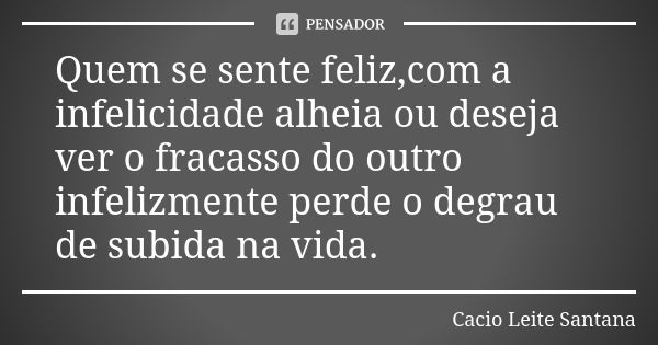 Quem se sente feliz,com a infelicidade alheia ou deseja ver o fracasso do outro infelizmente perde o degrau de subida na vida.... Frase de Cacio Leite Santana.