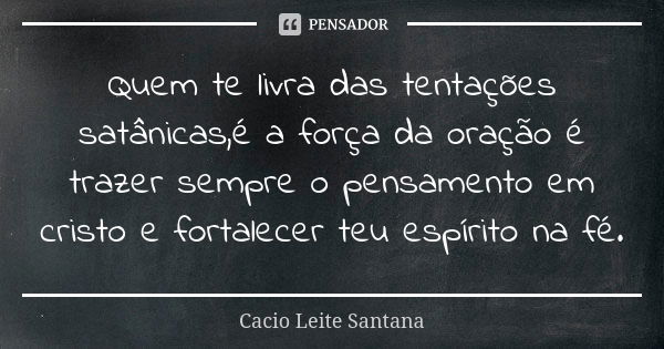 Quem te livra das tentações satânicas,é a força da oração é trazer sempre o pensamento em cristo e fortalecer teu espírito na fé.... Frase de Cacio Leite Santana.