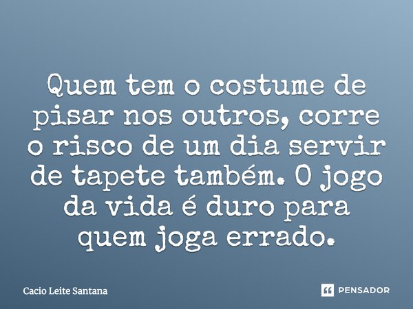 Quem tem o costume de pisar nos outros, corre o risco de um dia servir de tapete também. O jogo da vida é duro para quem joga errado.... Frase de Cacio Leite Santana.