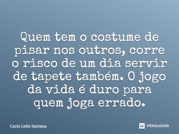 Quem tem costumes d pisar outros,corre riscos de um dia servir de tapete também.O jogo da vida é duro para quem jogar errado... Frase de Cacio Leite Santana.