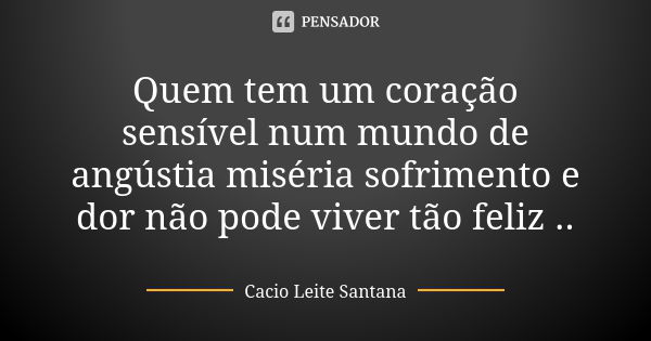 Quem tem um coração sensível num mundo de angústia miséria sofrimento e dor não pode viver tão feliz ..... Frase de Cacio Leite Santana.