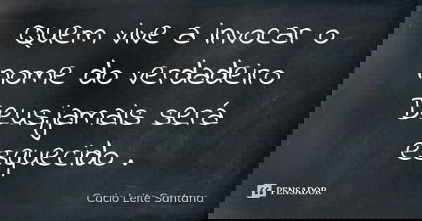 Quem vive a invocar o nome do verdadeiro Deus,jamais será esquecido .... Frase de Cacio Leite Santana.