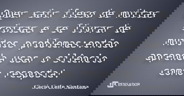 Quer sair ileso de muitas coisas e se livrar de muitos problemas:então aprenda usar o silêncio como resposta!... Frase de Cacio Leite Santana.