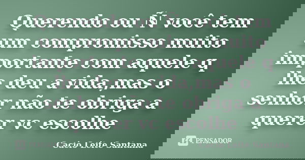 Querendo ou Ñ você tem um compromisso muito importante com aquele q lhe deu a vida,mas o senhor não te obriga a querer vc escolhe... Frase de Cacio Leite Santana.