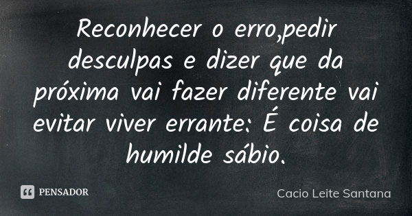 Reconhecer o erro,pedir desculpas e dizer que da próxima vai fazer diferente vai evitar viver errante: É coisa de humilde sábio.... Frase de Cacio Leite Santana.