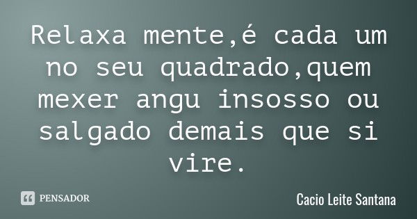 Relaxa mente,é cada um no seu quadrado,quem mexer angu insosso ou salgado demais que si vire.... Frase de Cacio Leite Santana.