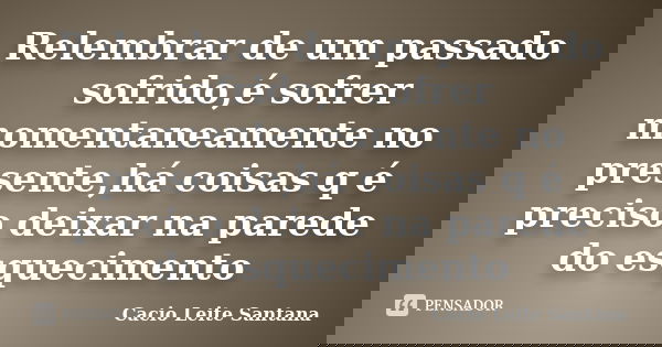 Relembrar de um passado sofrido,é sofrer momentaneamente no presente,há coisas q é preciso deixar na parede do esquecimento... Frase de Cacio Leite Santana.