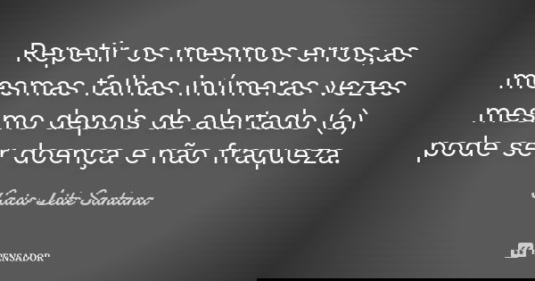 Repetir os mesmos erros,as mesmas falhas inúmeras vezes mesmo depois de alertado (a) pode ser doença e não fraqueza.... Frase de Cacio Leite Santana.