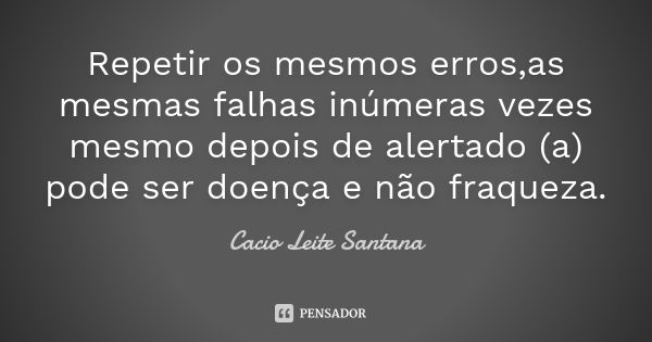 Repetir os mesmos erros,as mesmas falhas inúmeras vezes mesmo depois de alertado (a) pode ser doença e não fraqueza.... Frase de Cacio Leite Santana.