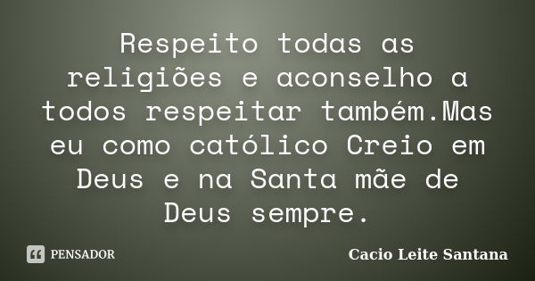 Respeito todas as religiões e aconselho a todos respeitar também.Mas eu como católico Creio em Deus e na Santa mãe de Deus sempre.... Frase de Cacio Leite Santana.