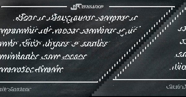 Rezo a Deus,quero sempre a companhia de nossa senhora e já tenho feito largas e sadias caminhadas com esses livramentos.Amém.... Frase de Cacio Leite Santana.